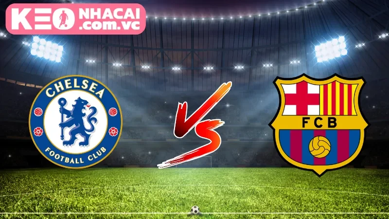 Cái nhìn tổng quan về trận cầu Chelsea vs Barcelona
